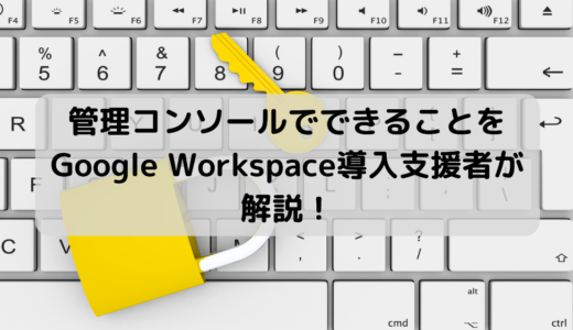 【管理者必見】Google Workspace の管理コンソールでできることを解説！