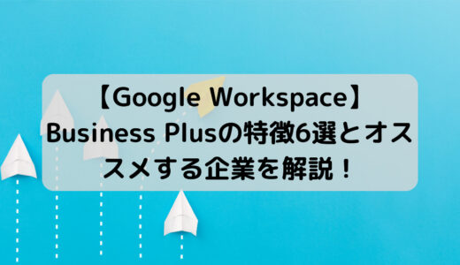 【機能・料金比較】Google Workspace Business Plus を徹底解説！