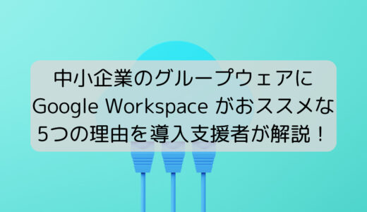 【中小企業必見】Google Workspace がグループウェアにおススメな5つの理由